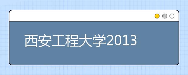 西安工程大學2013年藝術類專業考試成績將于4月10日左右公布