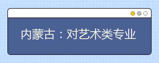 內蒙古：對藝術類專業?？颊猩龀鱿薅? class=