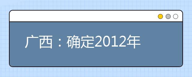 廣西：確定2012年普通高校招生藝術(shù)類專業(yè)投檔錄取規(guī)則 