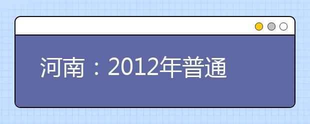 河南：2012年普通高等學校招生藝術類專業省統考實施細則的通知 