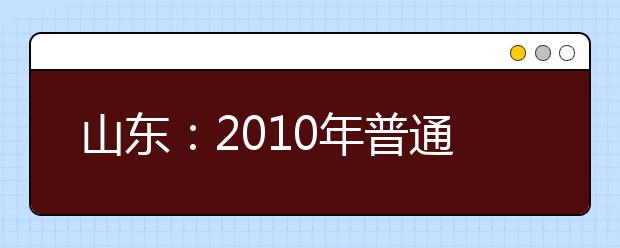 山東：2010年普通高等學(xué)校藝術(shù)類專業(yè)招生工作實(shí)施方案