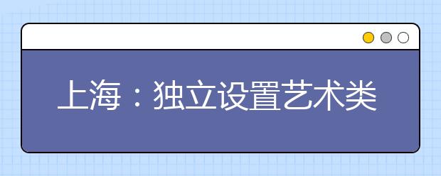 上海：獨(dú)立設(shè)置藝術(shù)類院校自行劃定最低文化錄取分?jǐn)?shù)線一覽表 