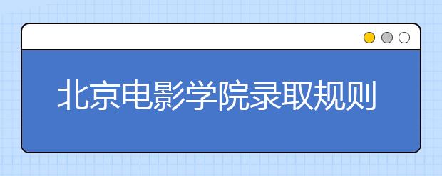 北京電影學(xué)院錄取規(guī)則及06年本科錄取分?jǐn)?shù)線