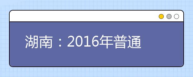 湖南：2016年普通高校招生錄取時間表