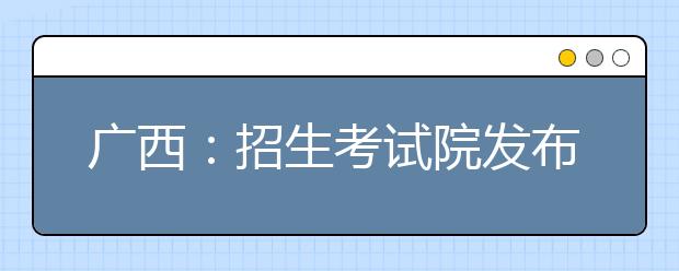 廣西：招生考試院發布普高招生錄取志愿填報注意事項