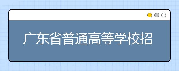 廣東省普通高等學(xué)校招生平行志愿投檔及錄取實施辦法