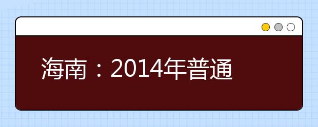 海南：2014年普通高等學(xué)校招生填報(bào)志愿和錄取時(shí)間安排表