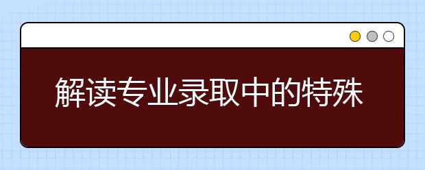 解讀專業(yè)錄取中的特殊要求