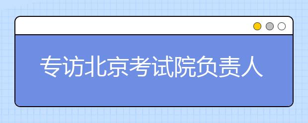 專訪北京考試院負責人解讀高考志愿填報 