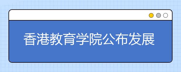 香港教育學(xué)院公布發(fā)展計劃 欲正名為“大學(xué)”