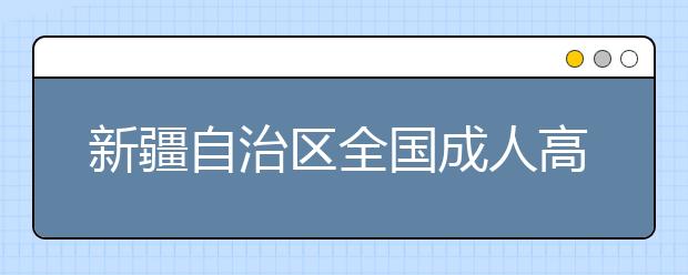 新疆自治區(qū)全國成人高校招生統(tǒng)一考試時間表