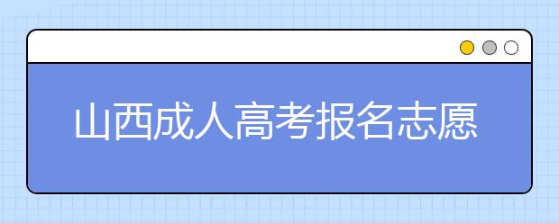 山西成人高考報名志愿填報注意事項