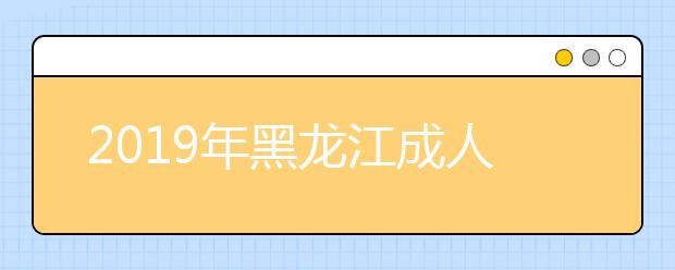 2019年黑龍江成人高考準考證打印入口