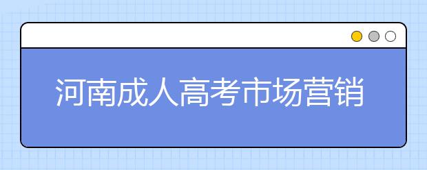 河南成人高考市場營銷專業好不好