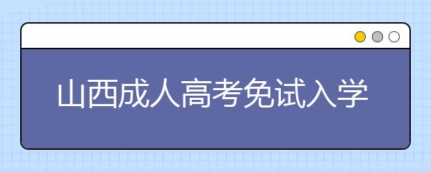 山西成人高考免試入學(xué)政策是什么？