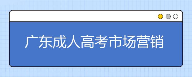 廣東成人高考市場營銷專業怎么樣？