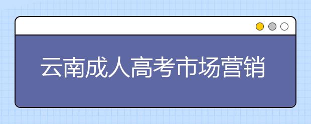 云南成人高考市場營銷專業就業前景怎么樣