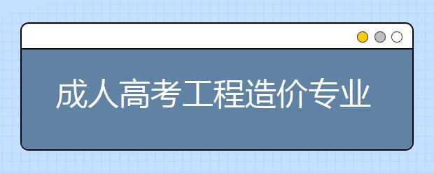成人高考工程造價專業就業前景怎么樣？