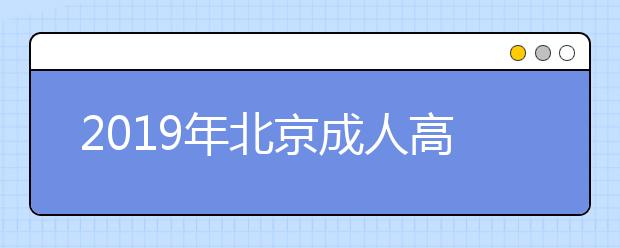 2019年北京成人高考準(zhǔn)考證打印時間10月17日至10月25日