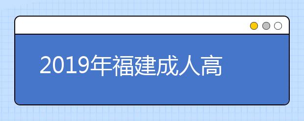 2019年福建成人高考準(zhǔn)考證打印時間10月18日9:00至10月25日
