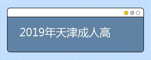 2019年天津成人高考準(zhǔn)考證打印時間10月20日至25日