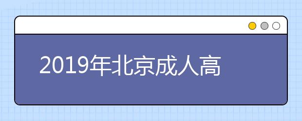 2019年北京成人高考準(zhǔn)考證打印時間10月17日至10月25日