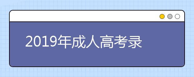2019年成人高考錄取通知書發放時間，怎么查成考錄取結果