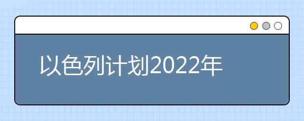 以色列計劃2022年國際學生人數增長一倍