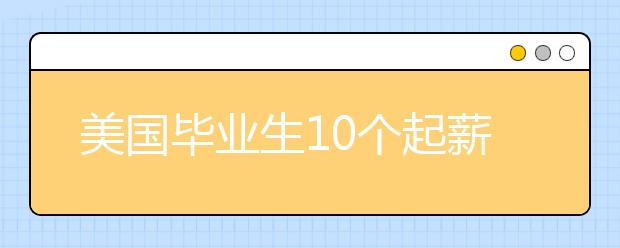 美國畢業(yè)生10個起薪高的大學(xué)專業(yè)