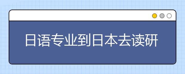 日語專業到日本去讀研要面對哪些問題