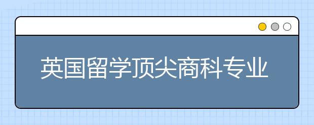 英國留學頂尖商科專業介紹 英國商學院世界排名