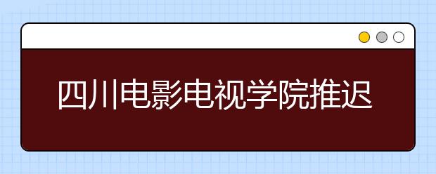 四川電影電視學院推遲2020年藝術類校考時間