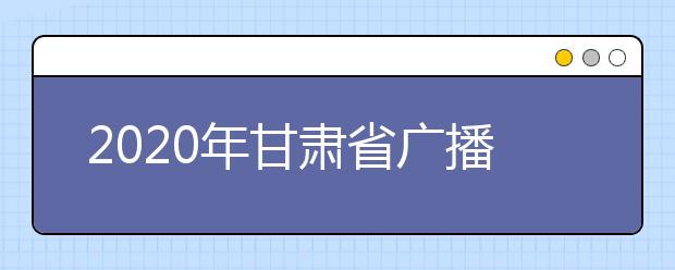 2020年甘肅省廣播電視編導統考考試大綱