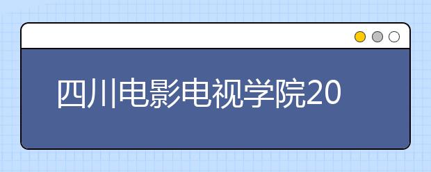 四川電影電視學院2020年廣東省招生簡章