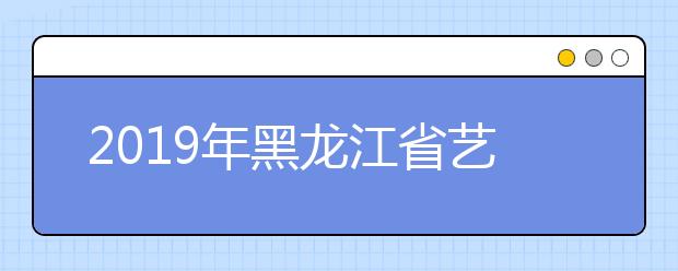 2019年黑龍江省藝術類專科A段征集志愿錄取院校投檔分數線