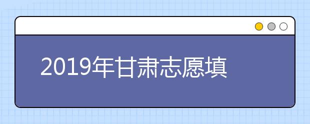 2019年甘肅志愿填報時間6月25日啟動