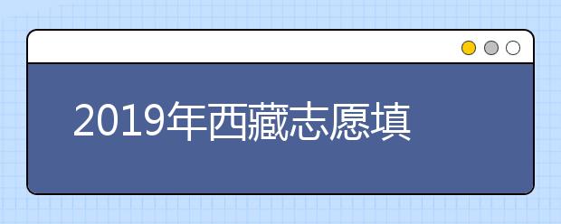 2019年西藏志愿填報(bào)時(shí)間6月26日-7月1日