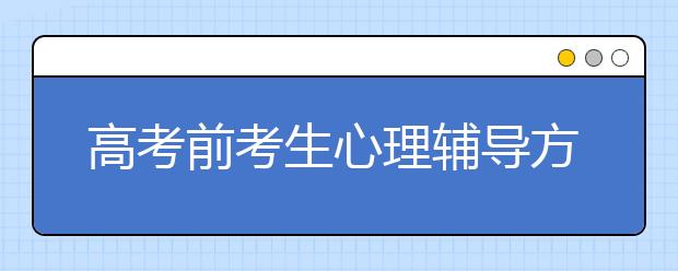 高考前考生心理輔導(dǎo)方案及4個輔導(dǎo)誤區(qū)
