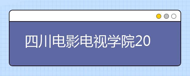 四川電影電視學院2020年山東省藝術類專業校考招生簡章