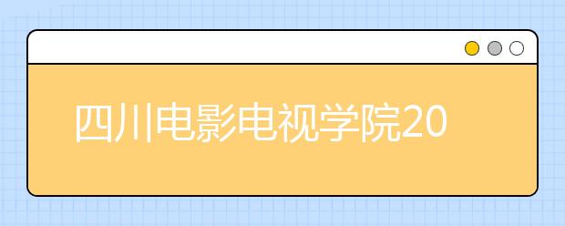 四川電影電視學院2020年安徽省藝術類校考專業招生簡章
