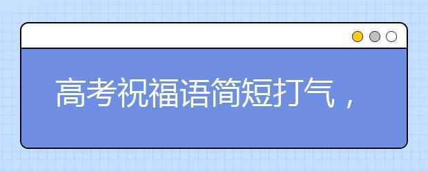 高考祝福語簡短打氣，高考祝福語和鼓勵的話 ?