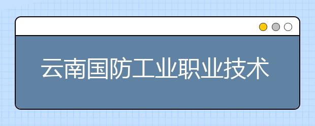 云南國防工業職業技術學院2020年單獨招生章程