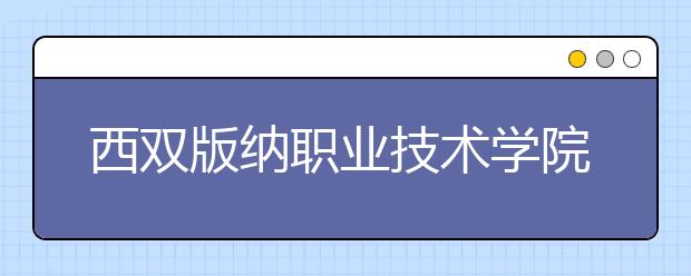 西雙版納職業(yè)技術(shù)學(xué)院2020年招生章程