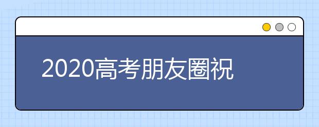 2020高考朋友圈祝福語 2020可以發朋友圈的高考祝福語