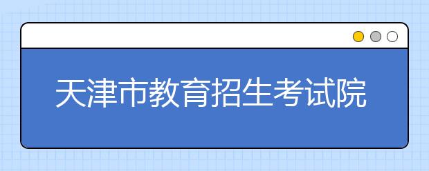 天津市教育招生考試院將于20日開放成人高考網上打印準考證
