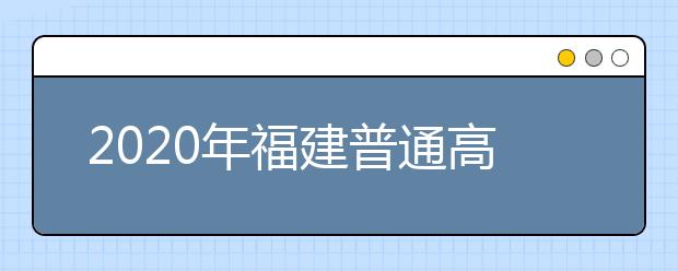 2020年福建普通高等學校招生工作：考生志愿填報