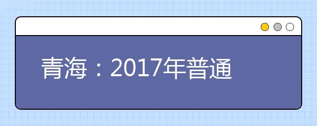 青海：2017年普通高等學校招生錄取工作實施細則