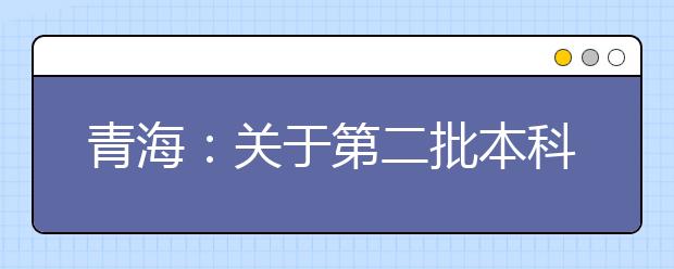 青海：關(guān)于第二批本科（含定向）批次未完成計劃進行第二次志愿征集的公告