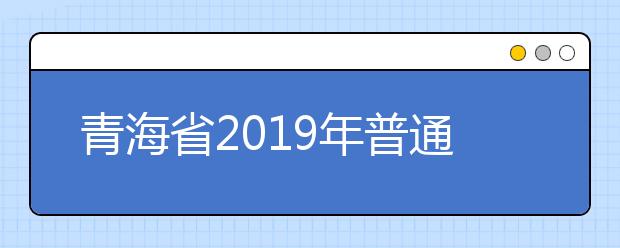 青海省2019年普通高考補報名工作將于3月11日開始