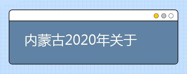 內蒙古2020年關于做好高等職業院校第二次單獨考試招生工作的通知